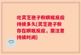 吃灵芝孢子粉瞑眩反应持续多久(灵芝孢子粉存在瞑眩反应，需注意持续时间)