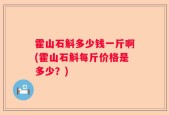 霍山石斛多少钱一斤啊(霍山石斛每斤价格是多少？)