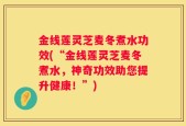 金线莲灵芝麦冬煮水功效(“金线莲灵芝麦冬煮水，神奇功效助您提升健康！”)