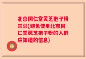 北京同仁堂灵芝孢子粉禁忌(避免使用北京同仁堂灵芝孢子粉的人群应知道的信息)