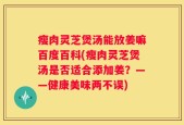 瘦肉灵芝煲汤能放姜嘛百度百科(瘦肉灵芝煲汤是否适合添加姜？——健康美味两不误)