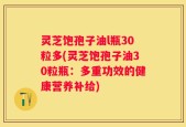 灵芝饱孢子油l瓶30粒多(灵芝饱孢子油30粒瓶：多重功效的健康营养补给)
