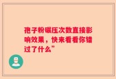 孢子粉碾压次数直接影响效果，快来看看你错过了什么”