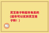 灵芝孢子粉超市有卖的(超市可以买到灵芝孢子粉！)