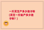 一斤灵芝产多少孢子粉(灵芝一斤能产多少孢子粉？)