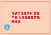 可欣灵芝孢子粉 营养丰富 为健康养生带来新选择