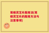 葛根灵芝片服用法(葛根灵芝片的服用方法与注意事项)