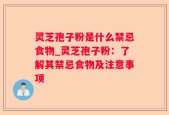 灵芝孢子粉是什么禁忌食物_灵芝孢子粉：了解其禁忌食物及注意事项