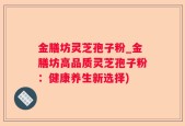 金膳坊灵芝孢子粉_金膳坊高品质灵芝孢子粉：健康养生新选择)