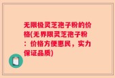 无限极灵芝孢子粉的价格(无界限灵芝孢子粉：价格方便惠民，实力保证品质)