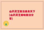 山药灵芝做法美食天下(山药灵芝美味做法分享)
