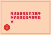 陈涌医生推荐灵芝孢子粉的健康益处与使用指南