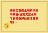 蜂窝灵芝煮水喝的功效与禁忌(蜂窝灵芝水喝了有哪些好处和注意事项？)