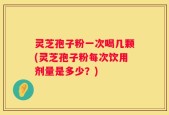 灵芝孢子粉一次喝几颗(灵芝孢子粉每次饮用剂量是多少？)