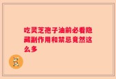 吃灵芝孢子油前必看隐藏副作用和禁忌竟然这么多
