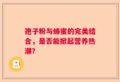 孢子粉与蜂蜜的完美结合，是否能掀起营养热潮？