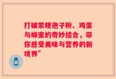 打破常规孢子粉、鸡蛋与蜂蜜的奇妙结合，带你感受美味与营养的新境界”