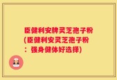 臣健利安牌灵芝孢子粉(臣健利安灵芝孢子粉：强身健体好选择)