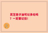 灵芝孢子油可以多吃吗？一定要记住！