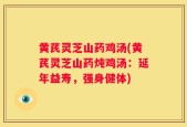 黄芪灵芝山药鸡汤(黄芪灵芝山药炖鸡汤：延年益寿，强身健体)
