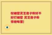 权破壁灵芝孢子粉好不好打破壁 灵芝孢子粉惊艳味蕾)