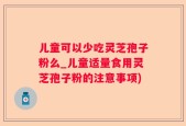 儿童可以少吃灵芝孢子粉么_儿童适量食用灵芝孢子粉的注意事项)