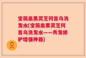 宝薇泉黑灵芝何首乌洗发水(宝薇泉黑灵芝何首乌洗发水——秀发修护增强神器)