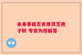 未来事能否食用灵芝孢子粉 专家为你解答