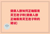 健康人群如何正确服用灵芝孢子粉(健康人群正确服用灵芝孢子粉的建议)
