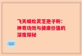 飞天蜈蚣灵芝孢子粉：神奇功效与健康价值的深度探秘