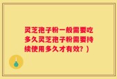 灵芝孢子粉一般需要吃多久灵芝孢子粉需要持续使用多久才有效？)