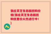 张庄灵芝生态园团购价格(张庄灵芝生态园团购优惠价火热进行中！)