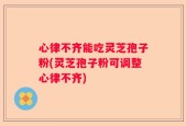 心律不齐能吃灵芝孢子粉(灵芝孢子粉可调整心律不齐)