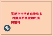 灵芝孢子粉含有维生素 对健康的多重益处你知道吗