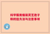科学服用桶装灵芝孢子粉的佳方法与注意事项