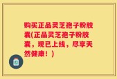 购买正品灵芝孢子粉胶囊(正品灵芝孢子粉胶囊，现已上线，尽享天然健康！)