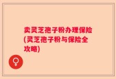 卖灵芝孢子粉办理保险(灵芝孢子粉与保险全攻略)