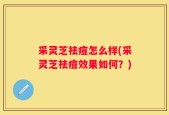 采灵芝祛痘怎么样(采灵芝祛痘效果如何？)