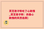 灵芝孢子粉吃了心跳慢_灵芝孢子粉：改善心跳慢的天然选择)