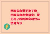 巨脾贫血灵芝孢子粉_巨脾贫血患者福音：灵芝孢子粉的神奇功效与使用方法