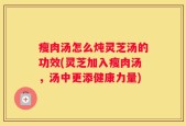 瘦肉汤怎么炖灵芝汤的功效(灵芝加入瘦肉汤，汤中更添健康力量)