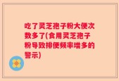 吃了灵芝孢子粉大便次数多了(食用灵芝孢子粉导致排便频率增多的警示)