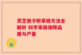 灵芝孢子粉采摘方法全解析 科学采摘保障品质与产量