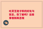 吃灵芝孢子粉的好处与禁忌，你了解吗？这些事情别再忽视