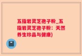 五指岩灵芝孢子粉_五指岩灵芝孢子粉：天然养生珍品与健康)