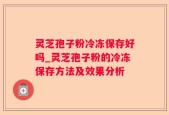 灵芝孢子粉冷冻保存好吗_灵芝孢子粉的冷冻保存方法及效果分析