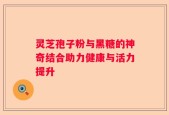 灵芝孢子粉与黑糖的神奇结合助力健康与活力提升