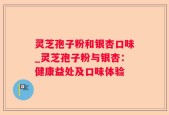 灵芝孢子粉和银杏口味_灵芝孢子粉与银杏：健康益处及口味体验