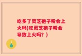 吃多了灵芝孢子粉会上火吗(吃灵芝孢子粉会导致上火吗？)