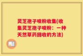 灵芝孢子喷粉收集(收集灵芝孢子喷粉：一种天然草药回收的方法)
